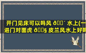 开门见床可以吗风 🐴 水上(一进门对面虎 🐧 皮兰风水上好吗)